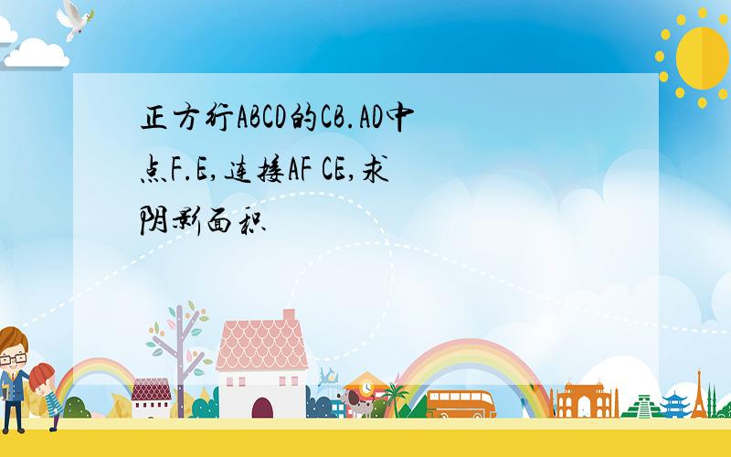 正方行ABCD的CB.AD中点F.E,连接AF CE,求阴影面积