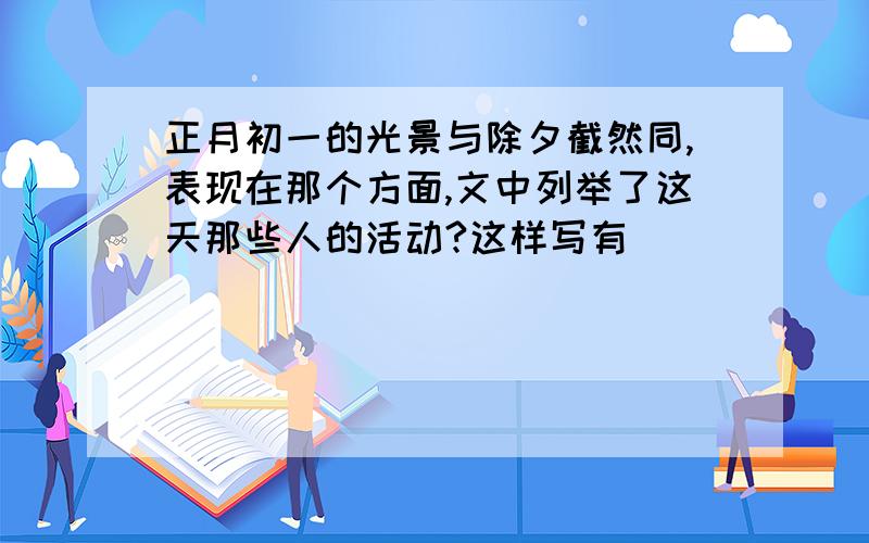 正月初一的光景与除夕截然同,表现在那个方面,文中列举了这天那些人的活动?这样写有