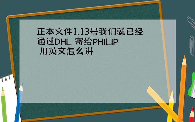 正本文件1.13号我们就已经通过DHL 寄给PHILIP 用英文怎么讲