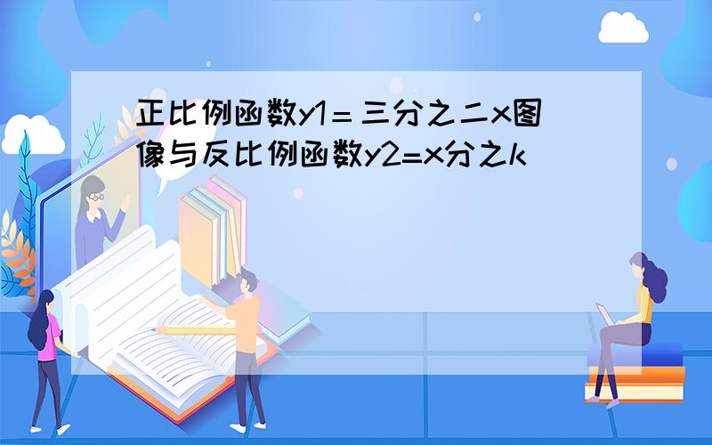 正比例函数y1＝三分之二x图像与反比例函数y2=x分之k