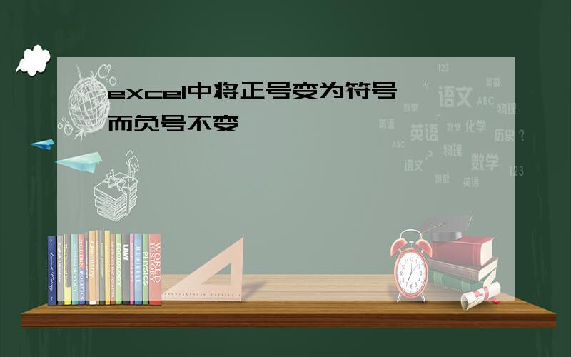 excel中将正号变为符号,而负号不变