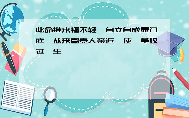 此命推来福不轻,自立自成显门庭,从来富贵人亲近,使婢差奴过一生