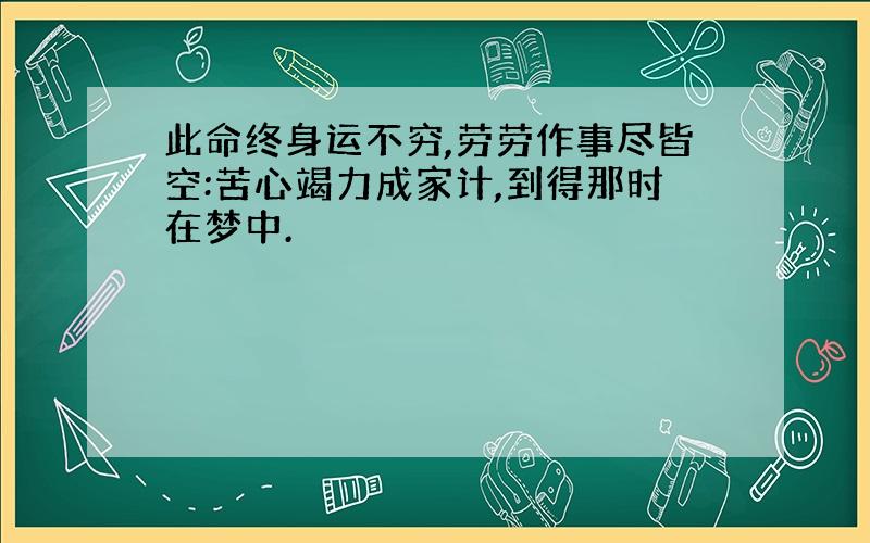 此命终身运不穷,劳劳作事尽皆空:苦心竭力成家计,到得那时在梦中.