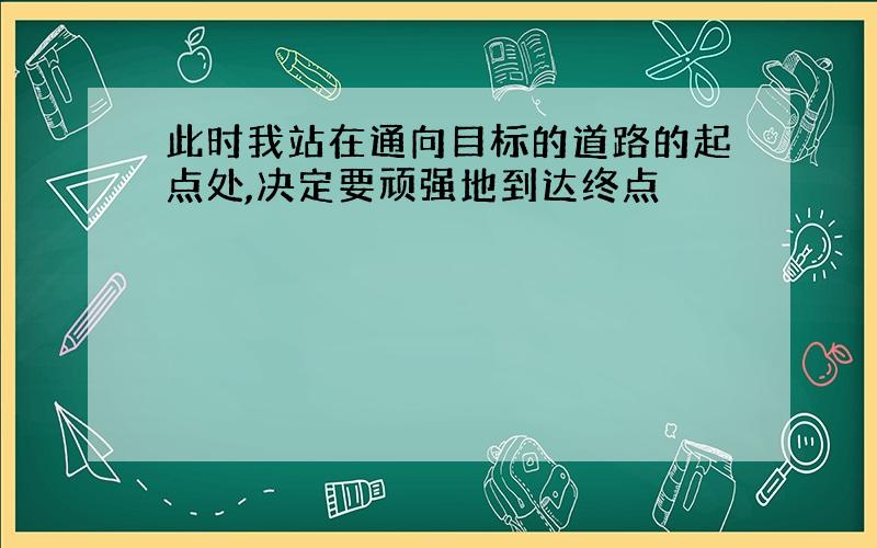 此时我站在通向目标的道路的起点处,决定要顽强地到达终点