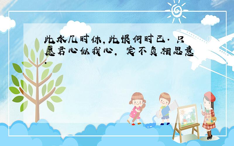 此水几时休,此恨何时已. 只愿君心似我心, 定不负相思意.