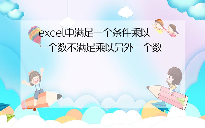 excel中满足一个条件乘以一个数不满足乘以另外一个数