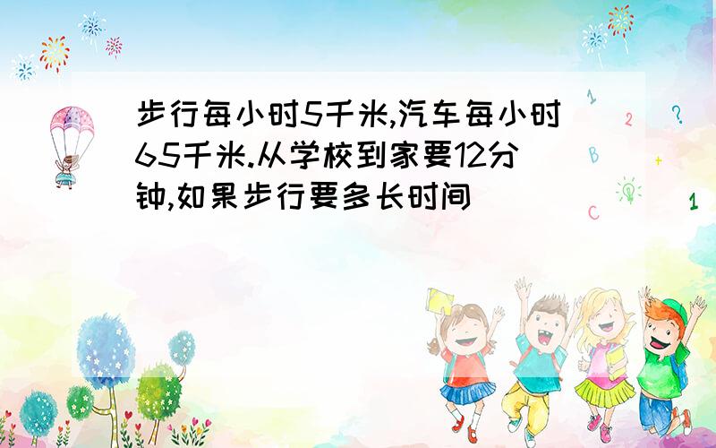 步行每小时5千米,汽车每小时65千米.从学校到家要12分钟,如果步行要多长时间