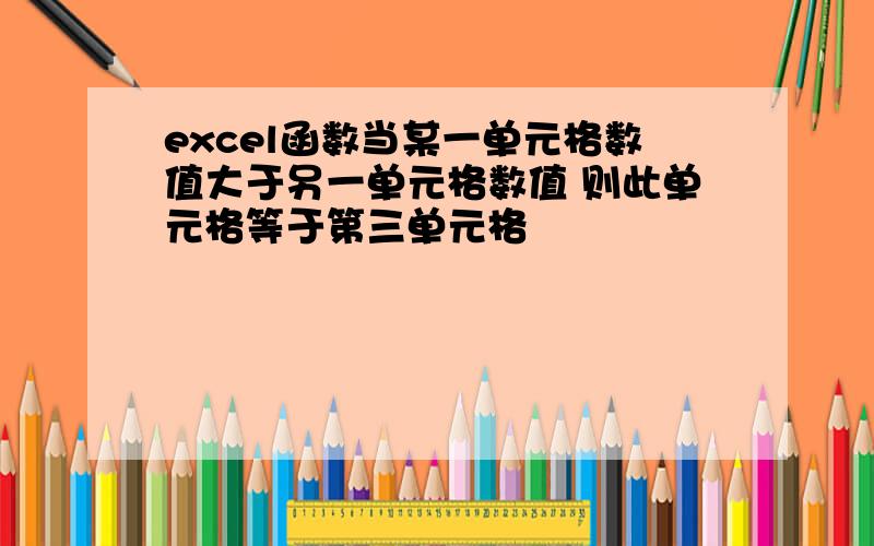 excel函数当某一单元格数值大于另一单元格数值 则此单元格等于第三单元格