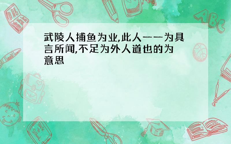 武陵人捕鱼为业,此人一一为具言所闻,不足为外人道也的为 意思