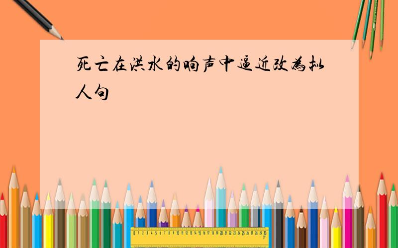 死亡在洪水的响声中逼近改为拟人句