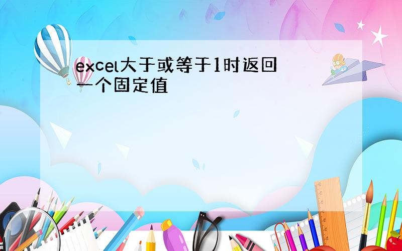 excel大于或等于1时返回一个固定值