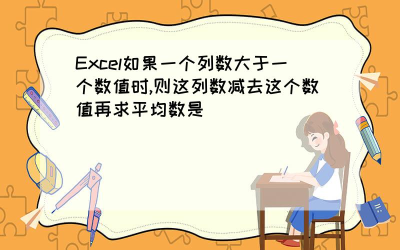 Excel如果一个列数大于一个数值时,则这列数减去这个数值再求平均数是