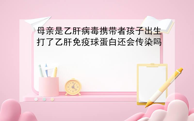 母亲是乙肝病毒携带者孩子出生打了乙肝免疫球蛋白还会传染吗