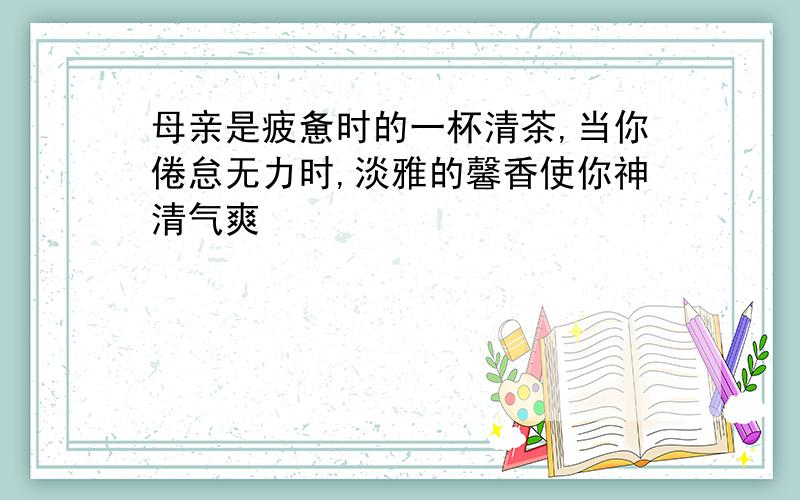 母亲是疲惫时的一杯清茶,当你倦怠无力时,淡雅的馨香使你神清气爽