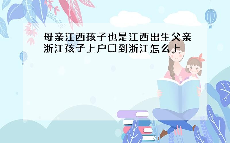 母亲江西孩子也是江西出生父亲浙江孩子上户口到浙江怎么上