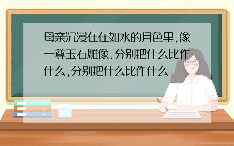 母亲沉浸在在如水的月色里,像一尊玉石雕像.分别把什么比作什么,分别把什么比作什么