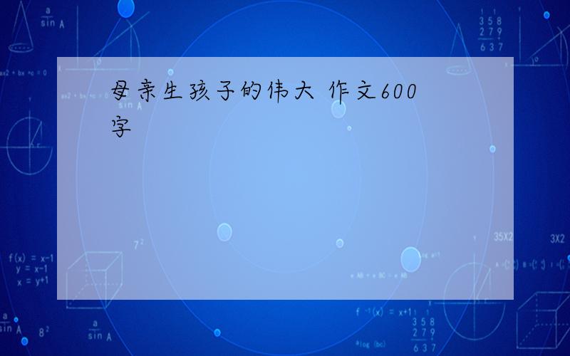 母亲生孩子的伟大 作文600字