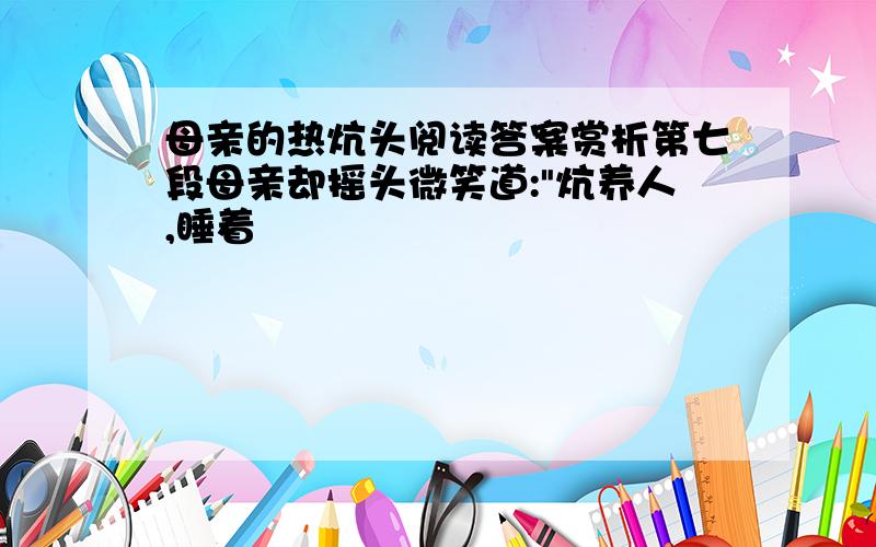 母亲的热炕头阅读答案赏析第七段母亲却摇头微笑道:"炕养人,睡着