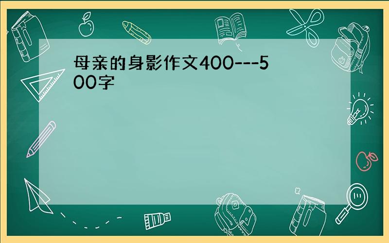 母亲的身影作文400---500字