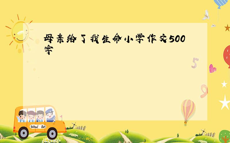 母亲给了我生命小学作文500字