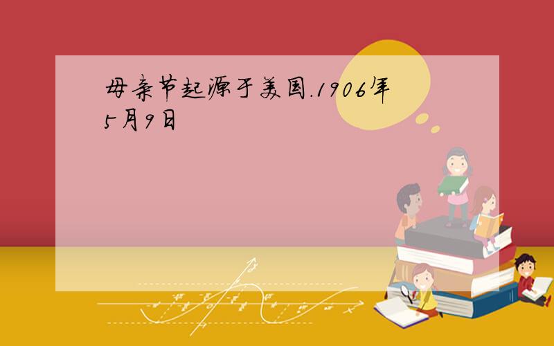 母亲节起源于美国.1906年5月9日