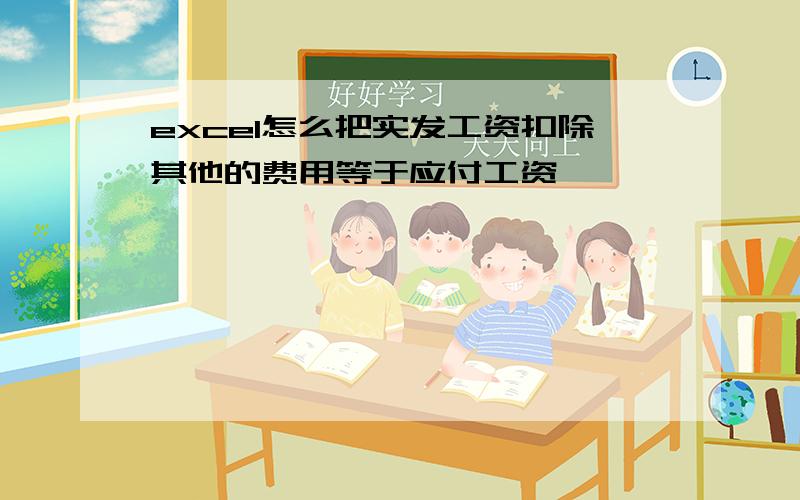 excel怎么把实发工资扣除其他的费用等于应付工资