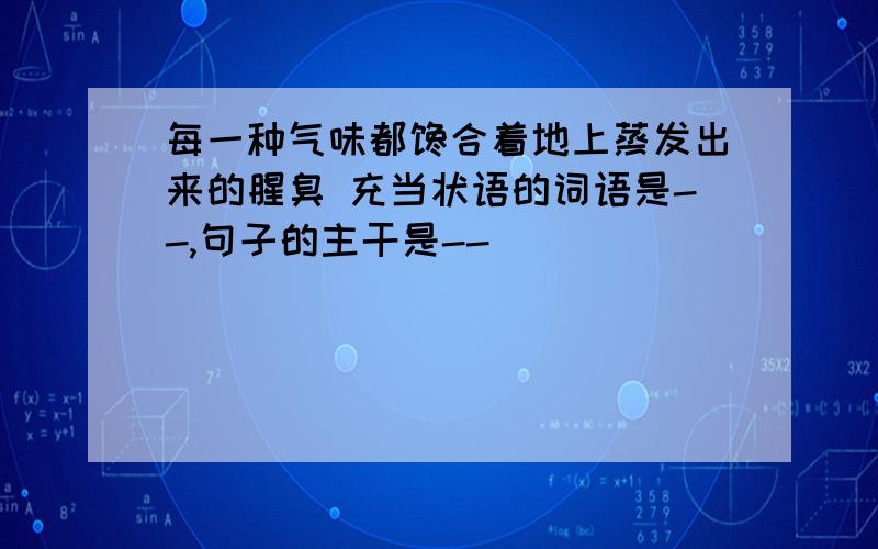 每一种气味都馋合着地上蒸发出来的腥臭 充当状语的词语是--,句子的主干是--