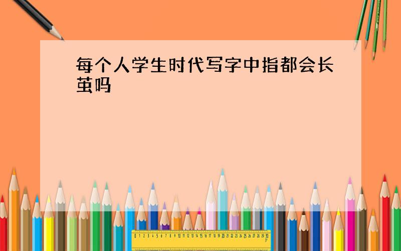 每个人学生时代写字中指都会长茧吗