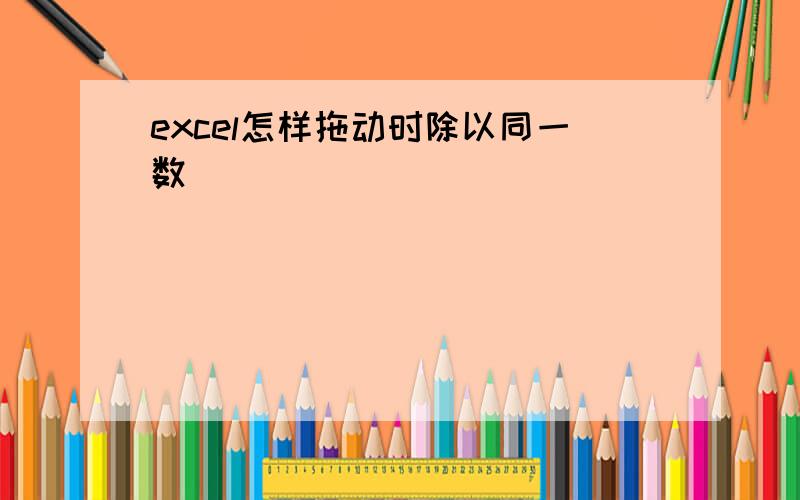 excel怎样拖动时除以同一数