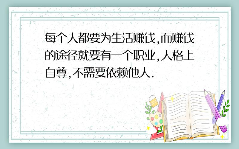 每个人都要为生活赚钱,而赚钱的途径就要有一个职业,人格上自尊,不需要依赖他人.