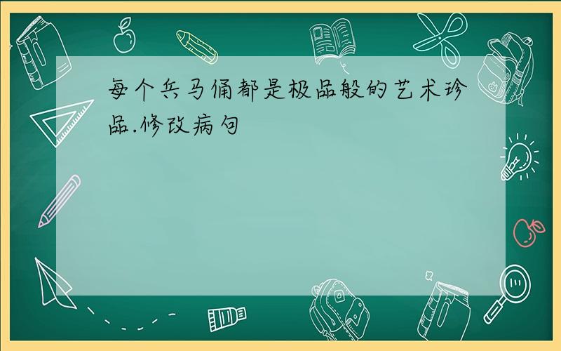 每个兵马俑都是极品般的艺术珍品.修改病句