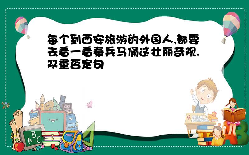 每个到西安旅游的外国人,都要去看一看秦兵马俑这壮丽奇观.双重否定句