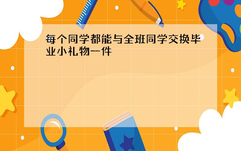 每个同学都能与全班同学交换毕业小礼物一件