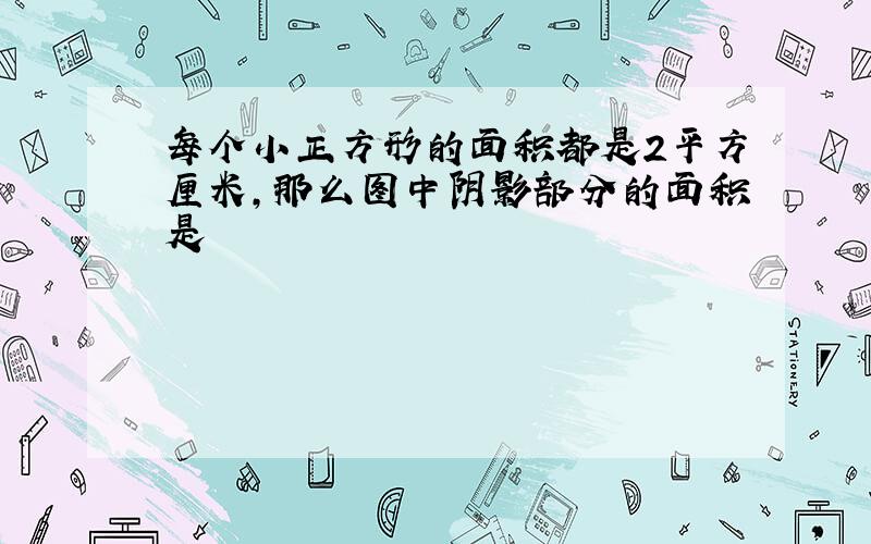 每个小正方形的面积都是2平方厘米,那么图中阴影部分的面积是