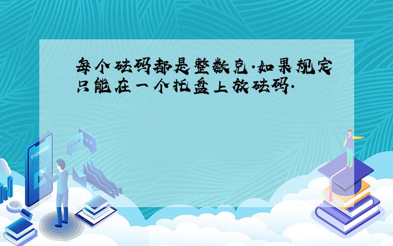 每个砝码都是整数克.如果规定只能在一个托盘上放砝码.