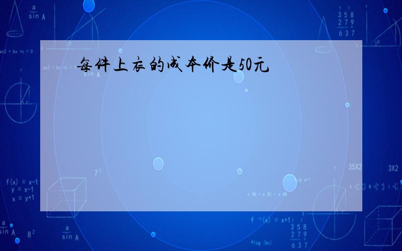 每件上衣的成本价是50元