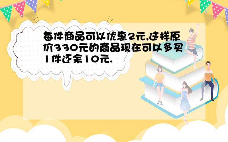 每件商品可以优惠2元,这样原价330元的商品现在可以多买1件还余10元.