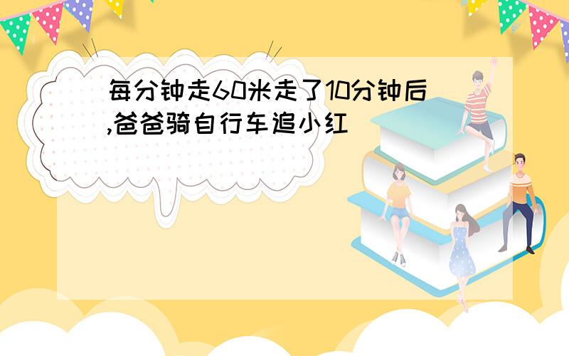 每分钟走60米走了10分钟后,爸爸骑自行车追小红