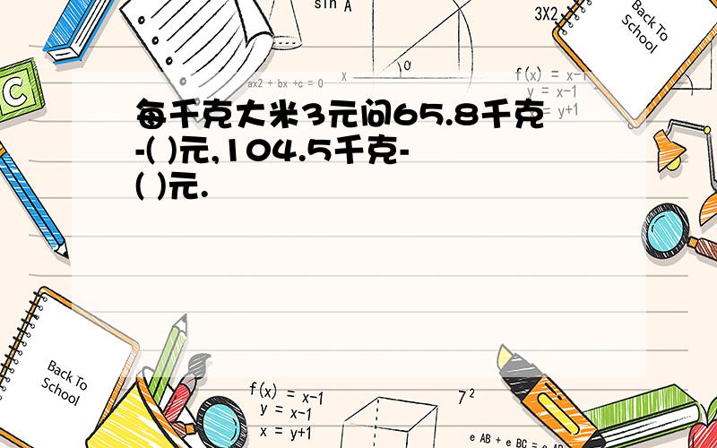 每千克大米3元问65.8千克-( )元,104.5千克-( )元.