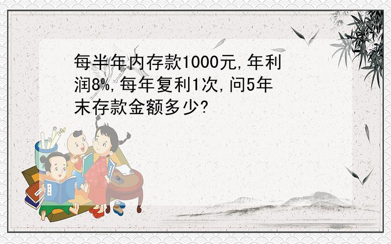 每半年内存款1000元,年利润8%,每年复利1次,问5年末存款金额多少?