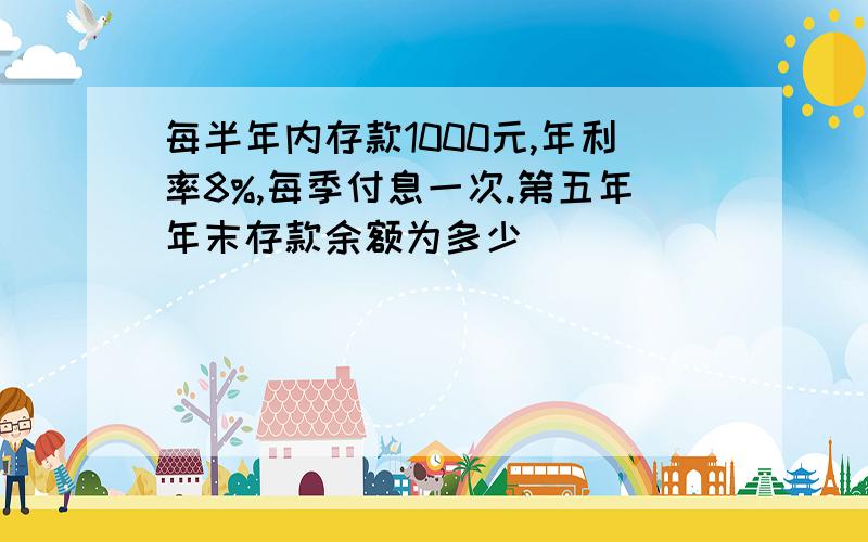 每半年内存款1000元,年利率8%,每季付息一次.第五年年末存款余额为多少