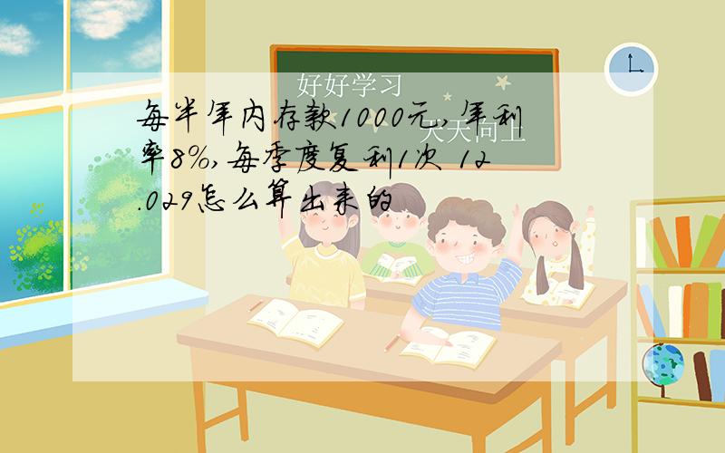 每半年内存款1000元,年利率8%,每季度复利1次 12.029怎么算出来的