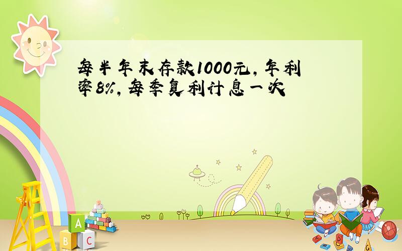 每半年末存款1000元,年利率8%,每季复利计息一次