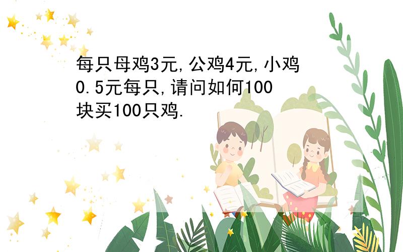 每只母鸡3元,公鸡4元,小鸡0.5元每只,请问如何100块买100只鸡.