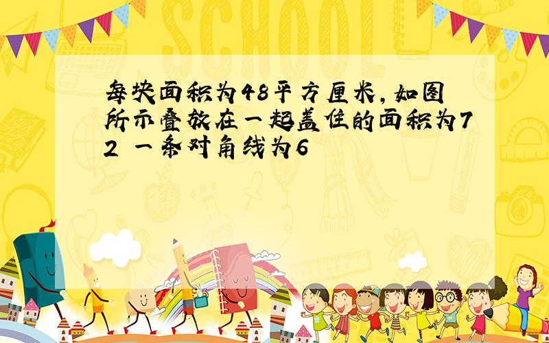 每块面积为48平方厘米,如图所示叠放在一起盖住的面积为72 一条对角线为6