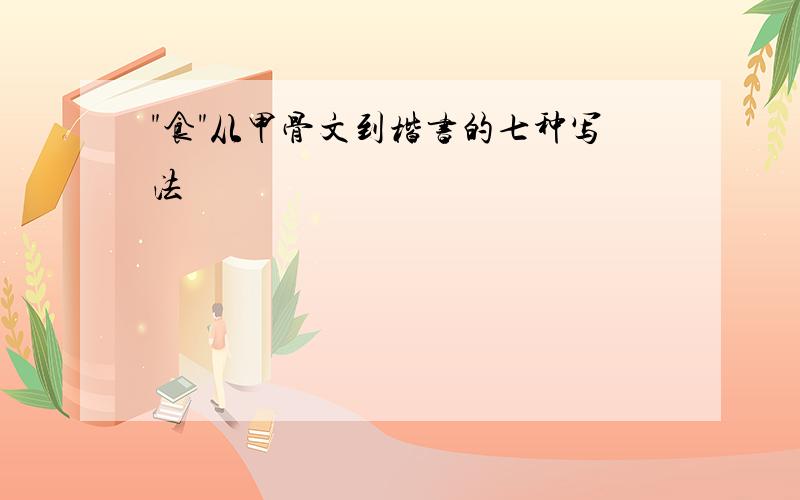 "食"从甲骨文到楷书的七种写法