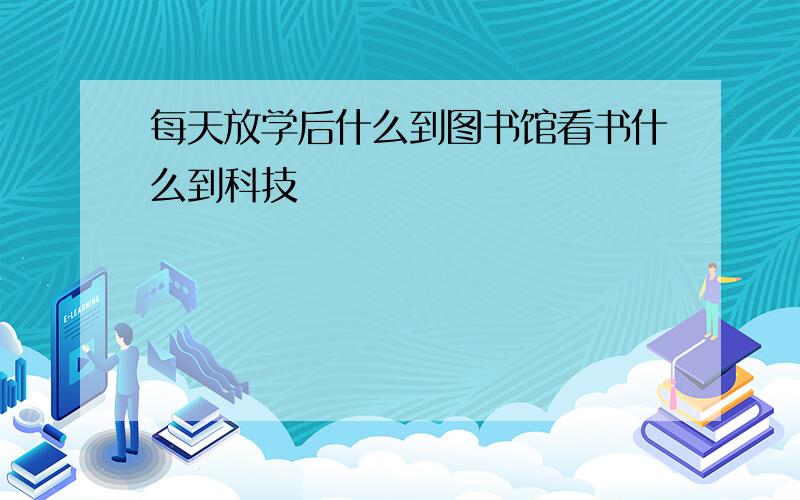 每天放学后什么到图书馆看书什么到科技