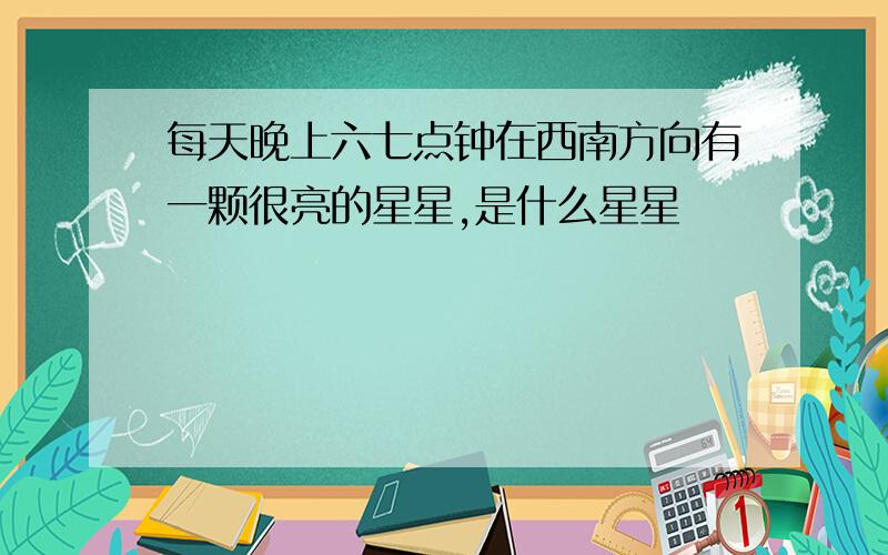 每天晚上六七点钟在西南方向有一颗很亮的星星,是什么星星