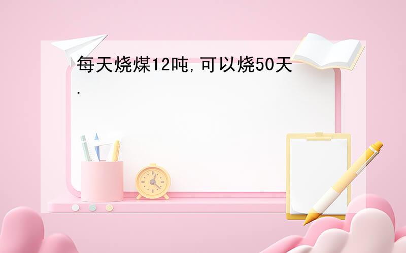 每天烧煤12吨,可以烧50天.