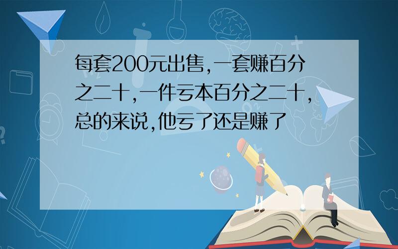 每套200元出售,一套赚百分之二十,一件亏本百分之二十,总的来说,他亏了还是赚了